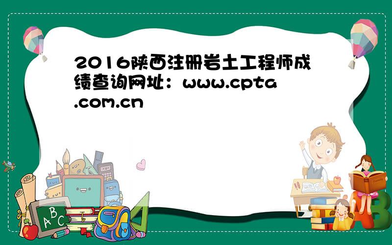 2016陕西注册岩土工程师成绩查询网址：www.cpta.com.cn