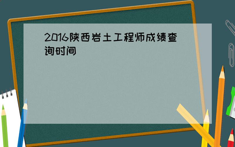 2016陕西岩土工程师成绩查询时间