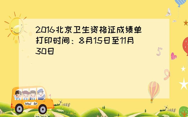 2016北京卫生资格证成绩单打印时间：8月15日至11月30日