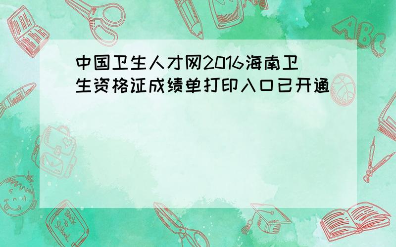 中国卫生人才网2016海南卫生资格证成绩单打印入口已开通