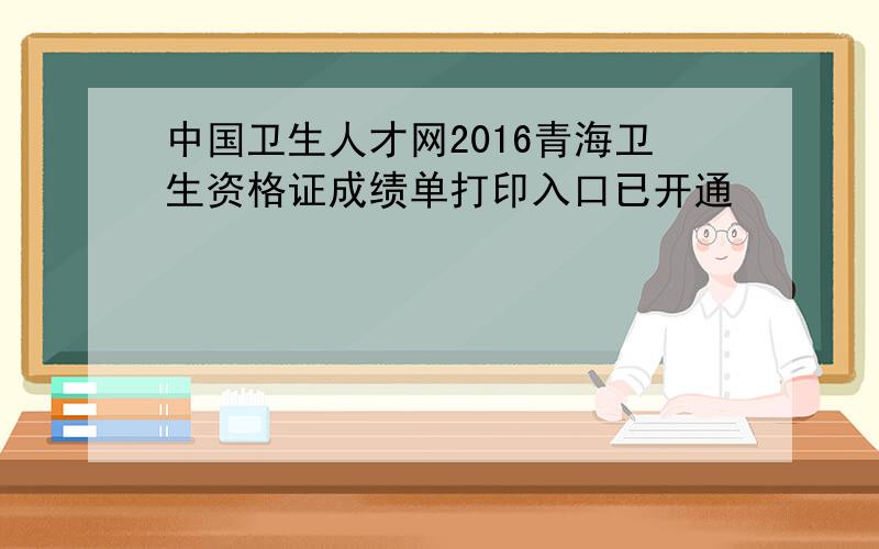 中国卫生人才网2016青海卫生资格证成绩单打印入口已开通