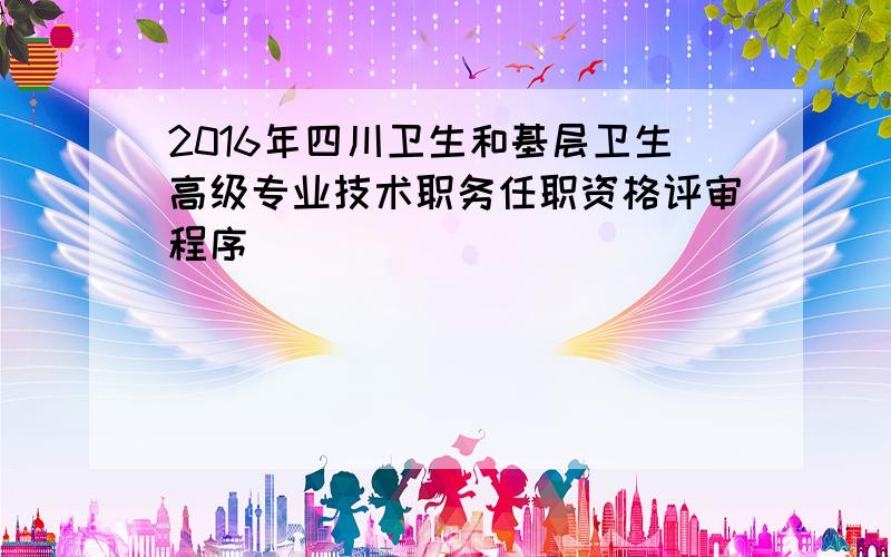 2016年四川卫生和基层卫生高级专业技术职务任职资格评审程序