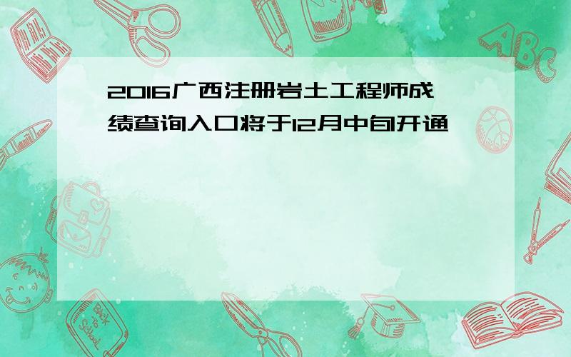 2016广西注册岩土工程师成绩查询入口将于12月中旬开通