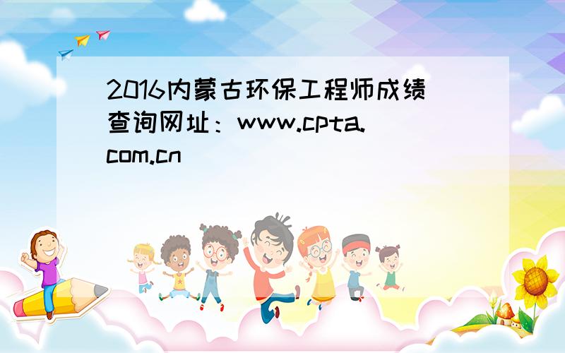 2016内蒙古环保工程师成绩查询网址：www.cpta.com.cn