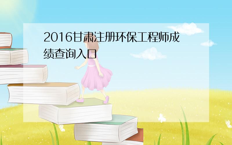 2016甘肃注册环保工程师成绩查询入口