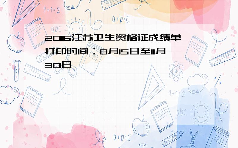 2016江苏卫生资格证成绩单打印时间：8月15日至11月30日