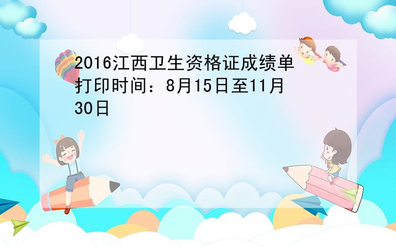 2016江西卫生资格证成绩单打印时间：8月15日至11月30日