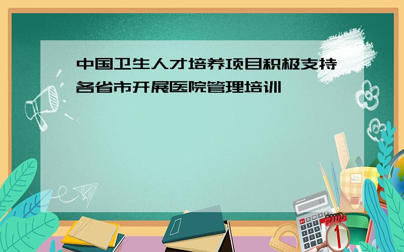 中国卫生人才培养项目积极支持各省市开展医院管理培训