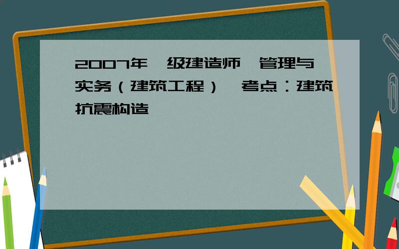 2007年一级建造师《管理与实务（建筑工程）》考点：建筑抗震构造