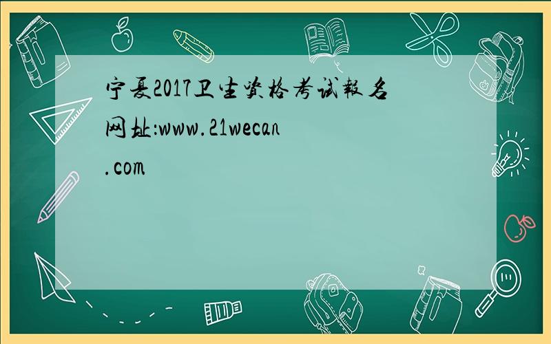 宁夏2017卫生资格考试报名网址：www.21wecan.com