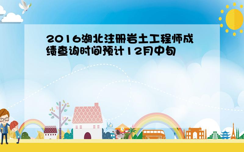 2016湖北注册岩土工程师成绩查询时间预计12月中旬