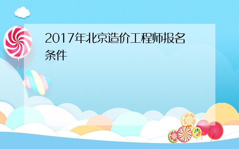 2017年北京造价工程师报名条件