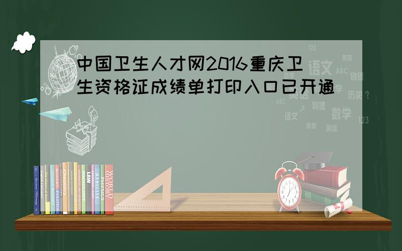 中国卫生人才网2016重庆卫生资格证成绩单打印入口已开通