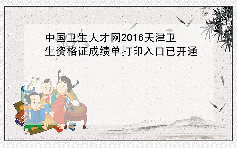 中国卫生人才网2016天津卫生资格证成绩单打印入口已开通