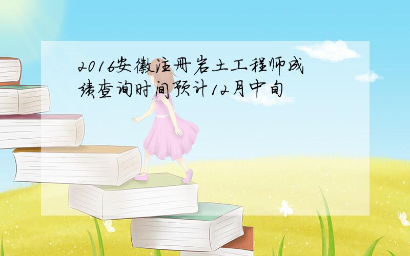 2016安徽注册岩土工程师成绩查询时间预计12月中旬