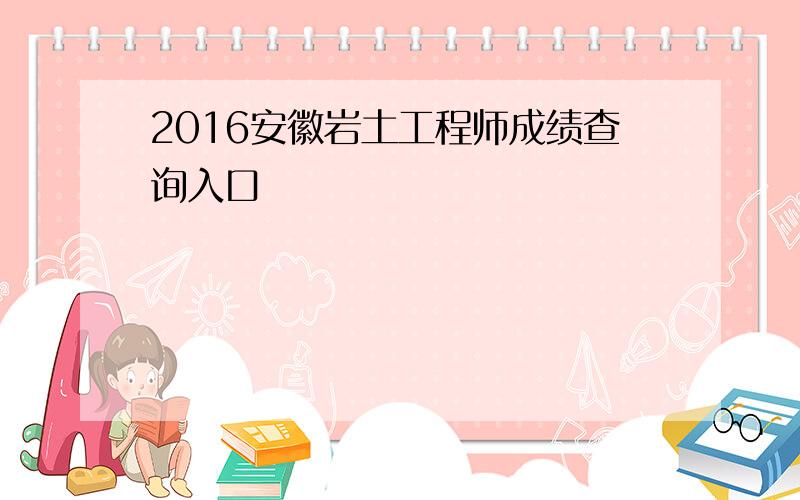 2016安徽岩土工程师成绩查询入口