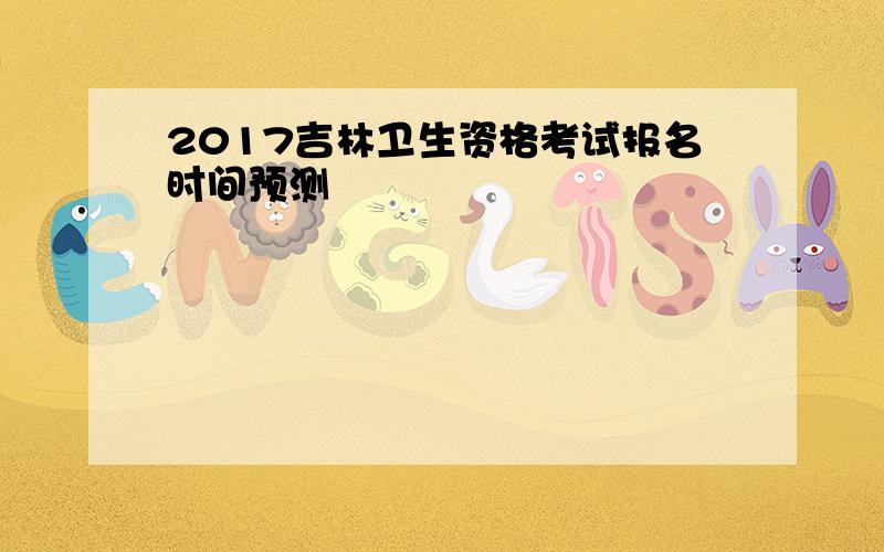 2017吉林卫生资格考试报名时间预测