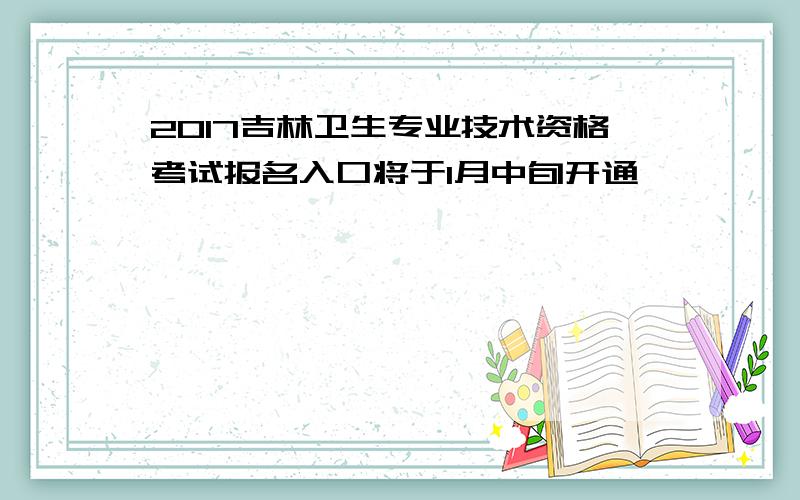 2017吉林卫生专业技术资格考试报名入口将于1月中旬开通