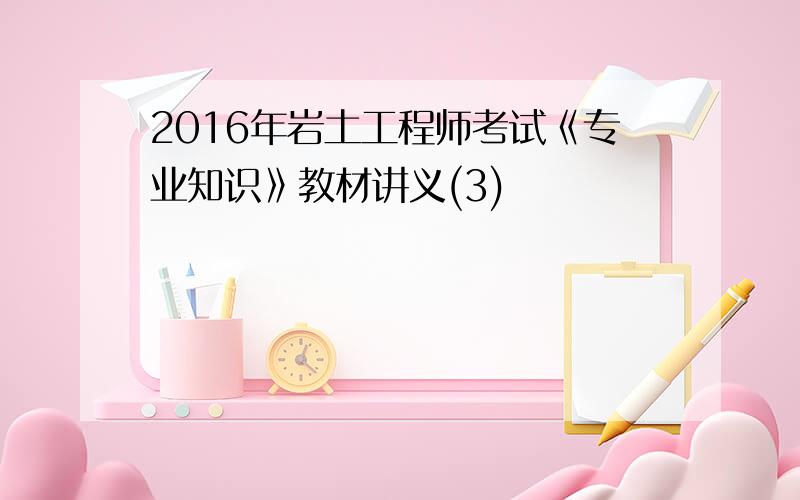 2016年岩土工程师考试《专业知识》教材讲义(3)