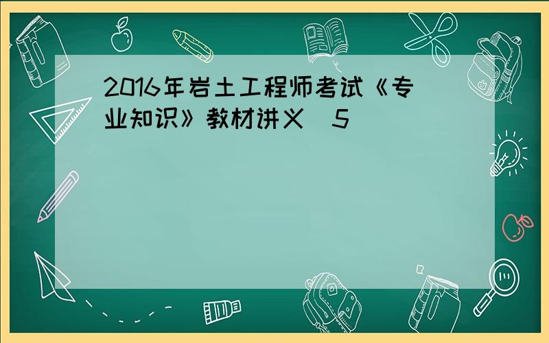 2016年岩土工程师考试《专业知识》教材讲义(5)