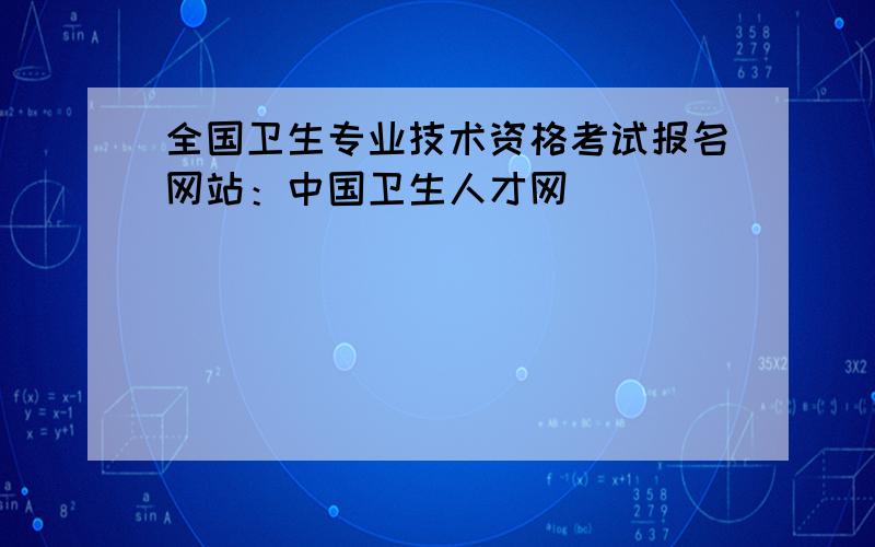 全国卫生专业技术资格考试报名网站：中国卫生人才网