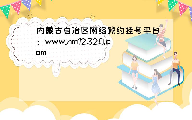 内蒙古自治区网络预约挂号平台：www.nm12320.com