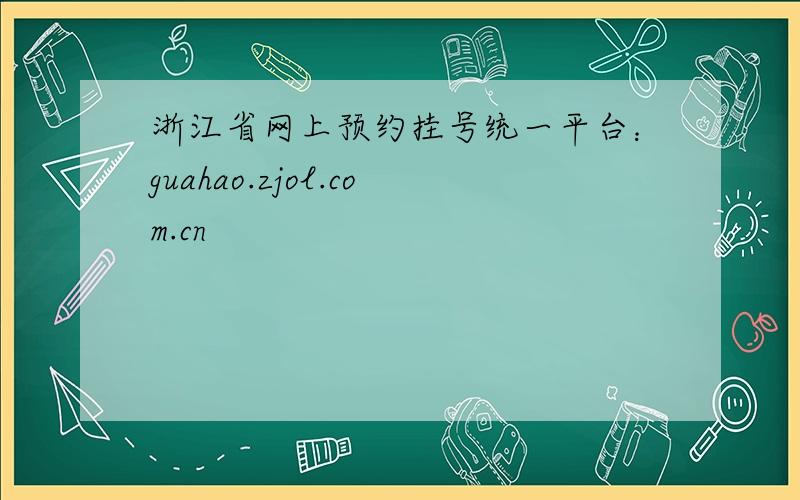 浙江省网上预约挂号统一平台：guahao.zjol.com.cn