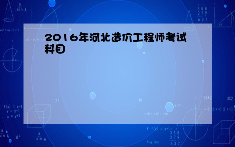 2016年河北造价工程师考试科目