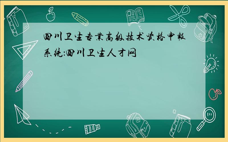 四川卫生专业高级技术资格申报系统：四川卫生人才网