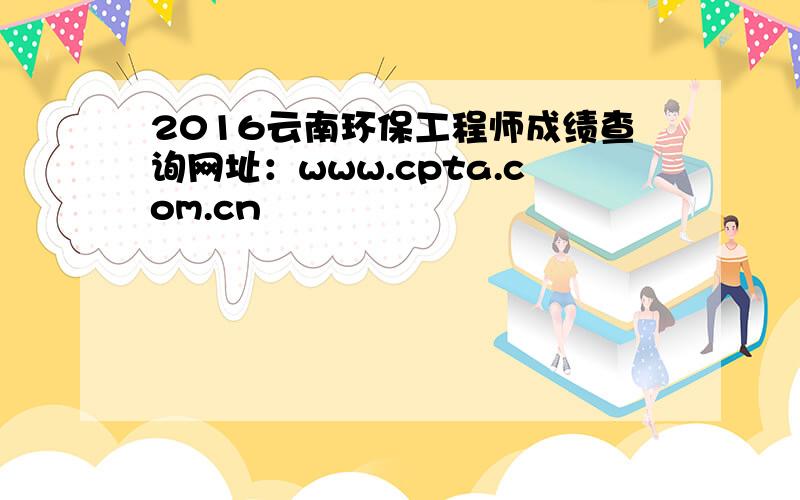 2016云南环保工程师成绩查询网址：www.cpta.com.cn