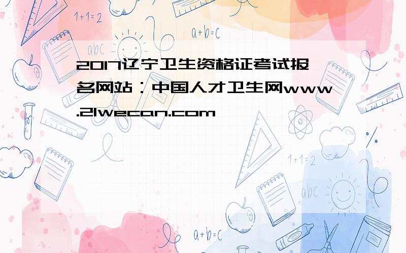 2017辽宁卫生资格证考试报名网站：中国人才卫生网www.21wecan.com