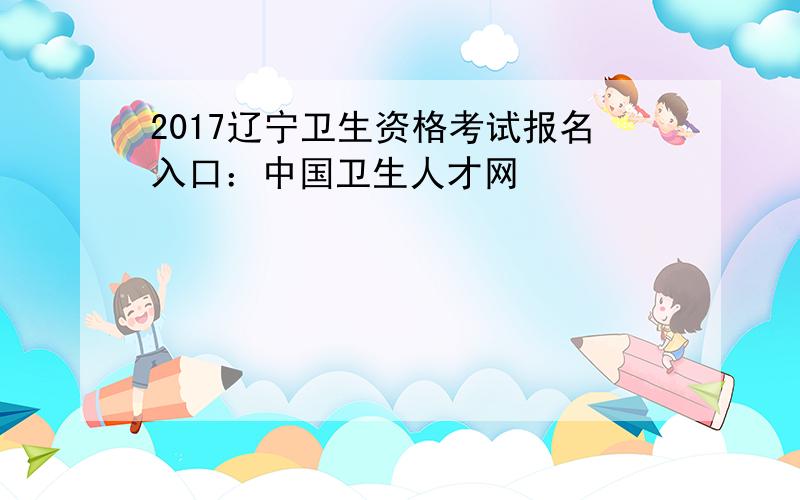 2017辽宁卫生资格考试报名入口：中国卫生人才网