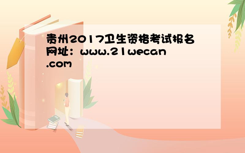 贵州2017卫生资格考试报名网址：www.21wecan.com