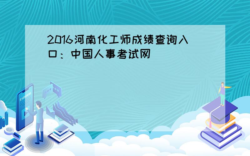 2016河南化工师成绩查询入口：中国人事考试网