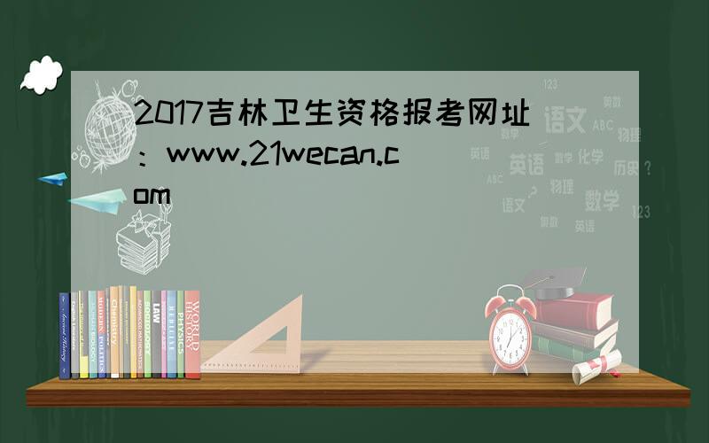 2017吉林卫生资格报考网址：www.21wecan.com