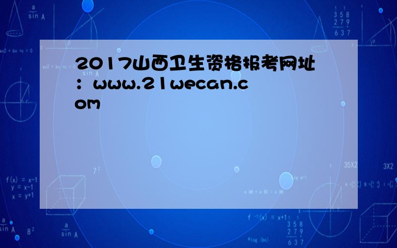 2017山西卫生资格报考网址：www.21wecan.com