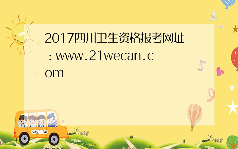 2017四川卫生资格报考网址：www.21wecan.com