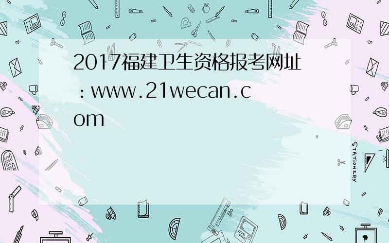 2017福建卫生资格报考网址：www.21wecan.com