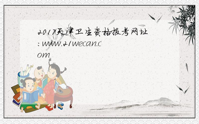 2017天津卫生资格报考网址：www.21wecan.com