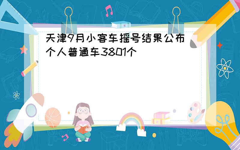 天津9月小客车摇号结果公布 个人普通车3801个