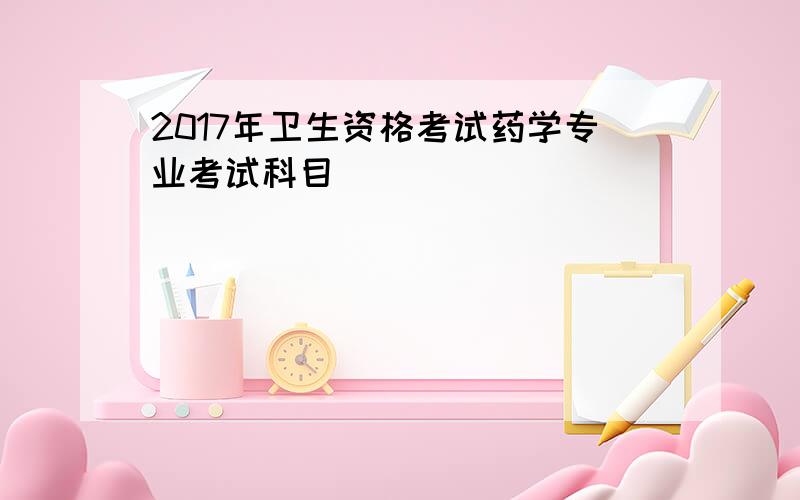 2017年卫生资格考试药学专业考试科目