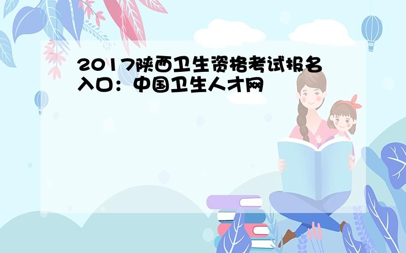 2017陕西卫生资格考试报名入口：中国卫生人才网