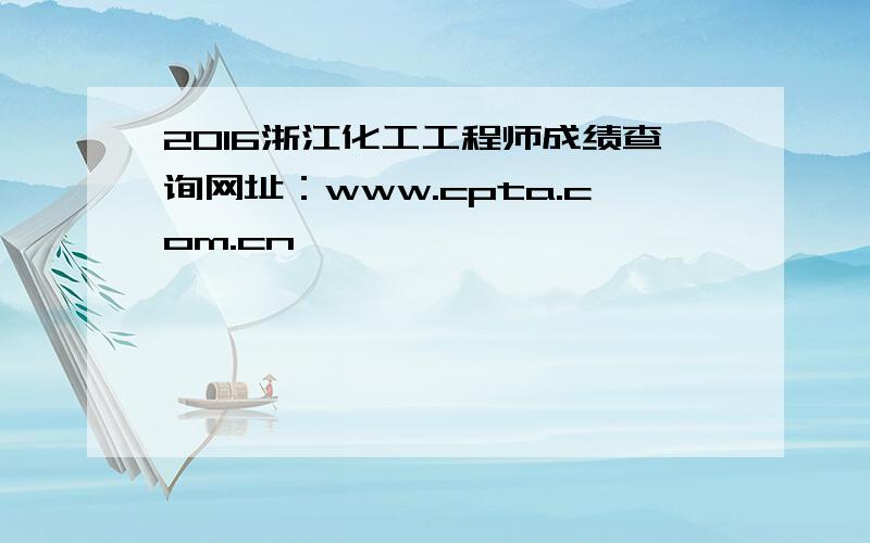 2016浙江化工工程师成绩查询网址：www.cpta.com.cn