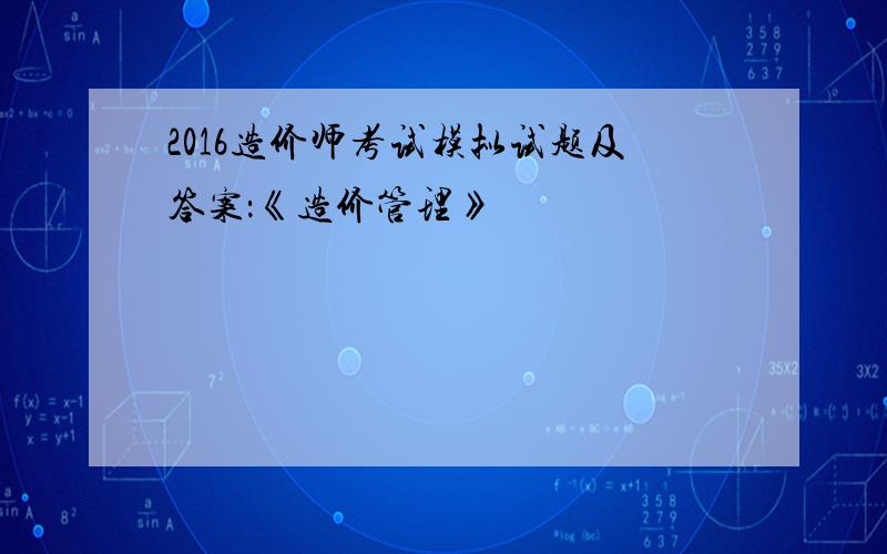 2016造价师考试模拟试题及答案：《造价管理》