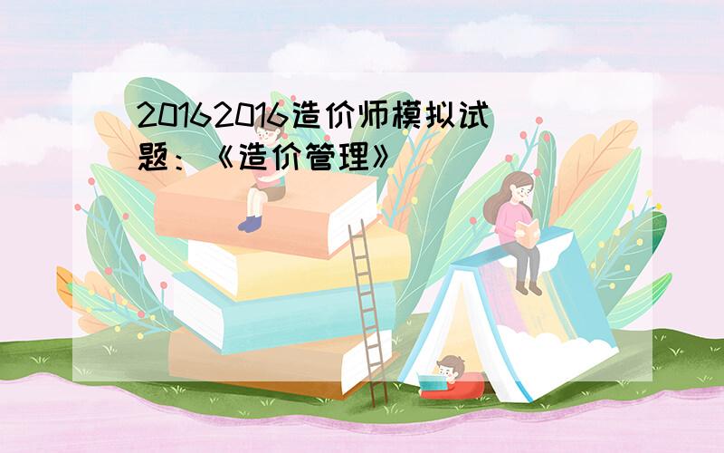 20162016造价师模拟试题：《造价管理》