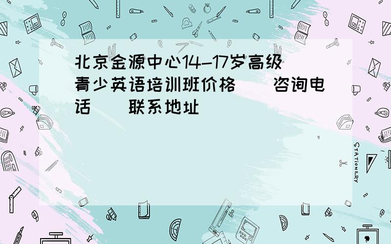 北京金源中心14-17岁高级青少英语培训班价格\\咨询电话\\联系地址