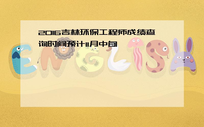 2016吉林环保工程师成绩查询时间预计11月中旬