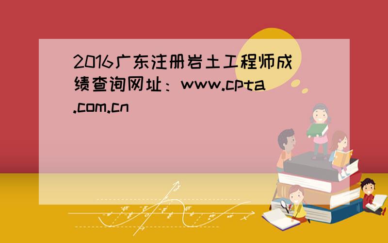 2016广东注册岩土工程师成绩查询网址：www.cpta.com.cn