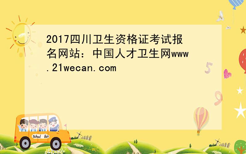 2017四川卫生资格证考试报名网站：中国人才卫生网www.21wecan.com