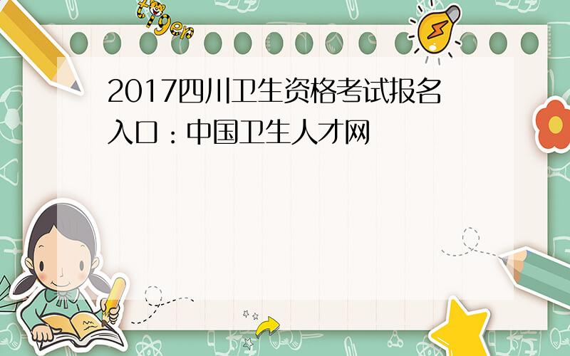 2017四川卫生资格考试报名入口：中国卫生人才网